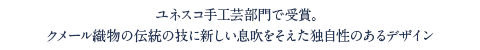 ユネスコ手工芸部門で受賞。
クメール織物の伝統の技に新しい息吹をそえた独自性のあるデザイン