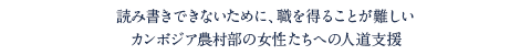 読み書きできないために、職を得ることが難しい
カンボジア農村部の女性たちへの人道支援